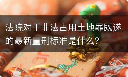 法院对于非法占用土地罪既遂的最新量刑标准是什么？