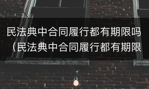 民法典中合同履行都有期限吗（民法典中合同履行都有期限吗对吗）