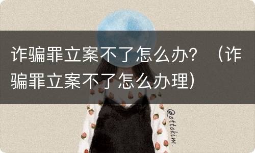 诈骗罪立案不了怎么办？（诈骗罪立案不了怎么办理）