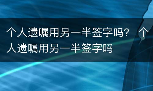 个人遗嘱用另一半签字吗？ 个人遗嘱用另一半签字吗