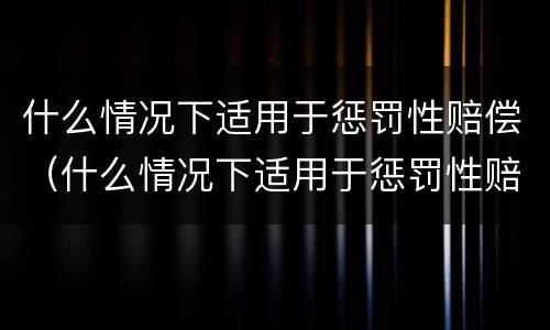 什么情况下适用于惩罚性赔偿（什么情况下适用于惩罚性赔偿制度）