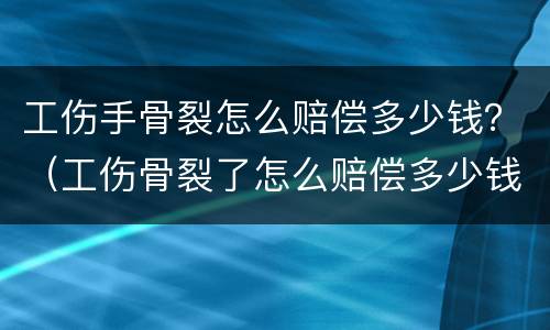 工伤手骨裂怎么赔偿多少钱？（工伤骨裂了怎么赔偿多少钱）
