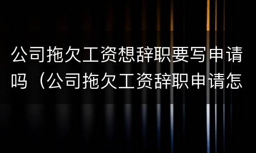 公司拖欠工资想辞职要写申请吗（公司拖欠工资辞职申请怎么写）
