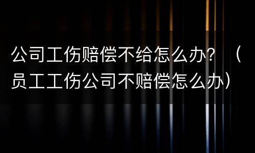 公司工伤赔偿不给怎么办？（员工工伤公司不赔偿怎么办）