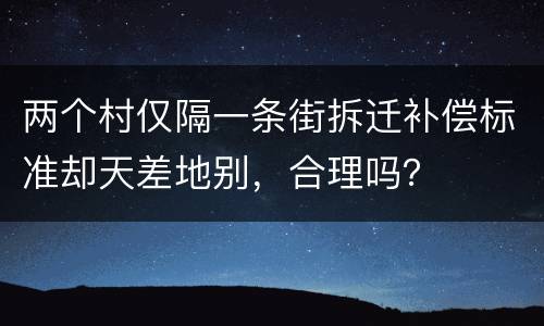 两个村仅隔一条街拆迁补偿标准却天差地别，合理吗？