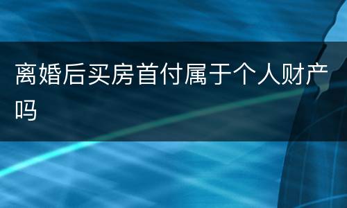 离婚后买房首付属于个人财产吗