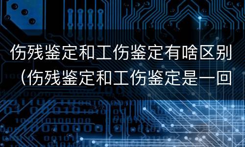 伤残鉴定和工伤鉴定有啥区别（伤残鉴定和工伤鉴定是一回事吗）