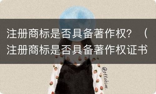 注册商标是否具备著作权？（注册商标是否具备著作权证书）