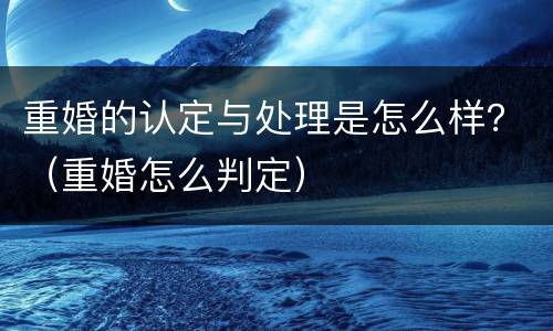 重婚的认定与处理是怎么样？（重婚怎么判定）