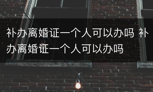 补办离婚证一个人可以办吗 补办离婚证一个人可以办吗