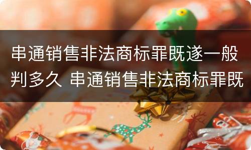 串通销售非法商标罪既遂一般判多久 串通销售非法商标罪既遂一般判多久呢