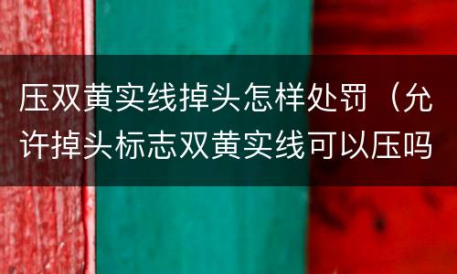 压双黄实线掉头怎样处罚（允许掉头标志双黄实线可以压吗）