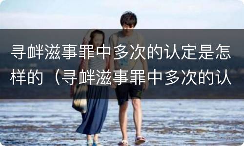 寻衅滋事罪中多次的认定是怎样的（寻衅滋事罪中多次的认定是怎样的标准）