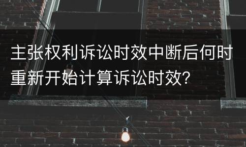 主张权利诉讼时效中断后何时重新开始计算诉讼时效？