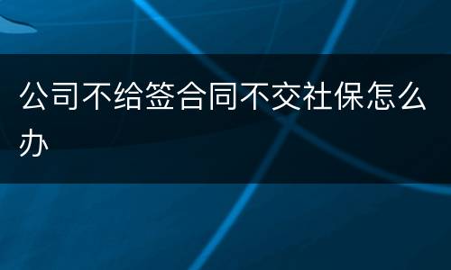 公司不给签合同不交社保怎么办