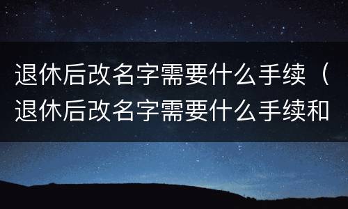 退休后改名字需要什么手续（退休后改名字需要什么手续和条件）