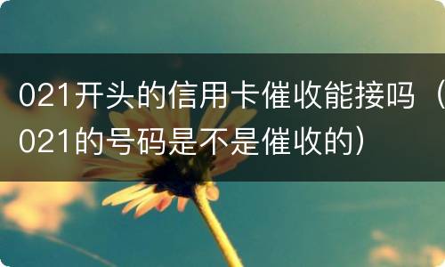 021开头的信用卡催收能接吗（021的号码是不是催收的）