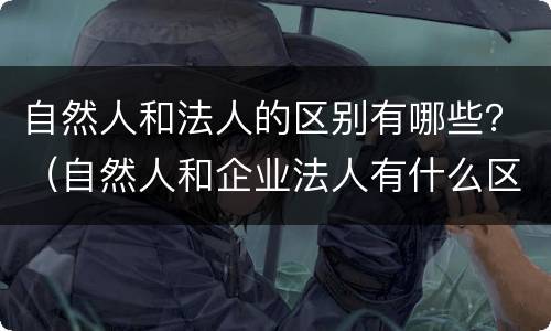 自然人和法人的区别有哪些？（自然人和企业法人有什么区别）