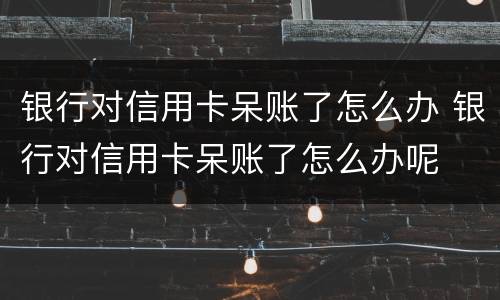 银行对信用卡呆账了怎么办 银行对信用卡呆账了怎么办呢