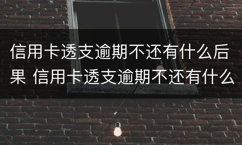 信用卡透支逾期不还有什么后果 信用卡透支逾期不还有什么后果图片