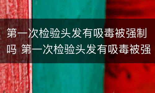 第一次检验头发有吸毒被强制吗 第一次检验头发有吸毒被强制吗