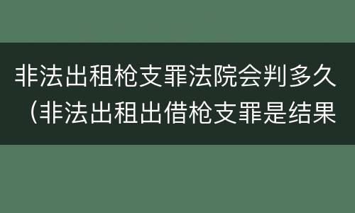 非法出租枪支罪法院会判多久（非法出租出借枪支罪是结果犯吗）