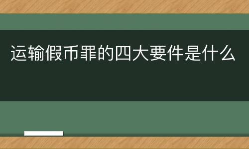 运输假币罪的四大要件是什么
