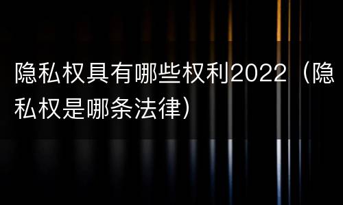 隐私权具有哪些权利2022（隐私权是哪条法律）