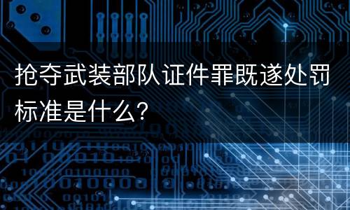 抢夺武装部队证件罪既遂处罚标准是什么？