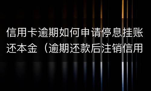 信用卡逾期如何申请停息挂账还本金（逾期还款后注销信用卡）