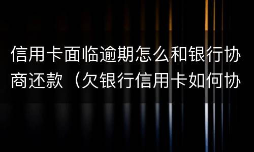信用卡面临逾期怎么和银行协商还款（欠银行信用卡如何协商还款）