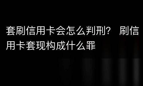 套刷信用卡会怎么判刑？ 刷信用卡套现构成什么罪