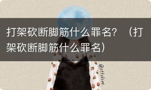 打架砍断脚筋什么罪名？（打架砍断脚筋什么罪名）