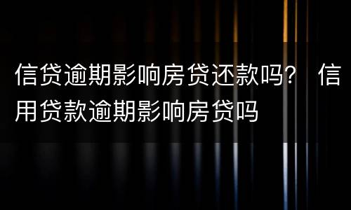 信贷逾期影响房贷还款吗？ 信用贷款逾期影响房贷吗