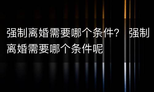 强制离婚需要哪个条件？ 强制离婚需要哪个条件呢