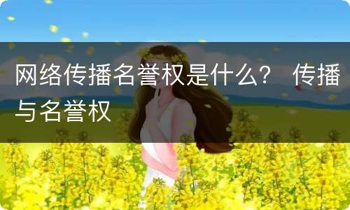 网络传播名誉权是什么？ 传播与名誉权