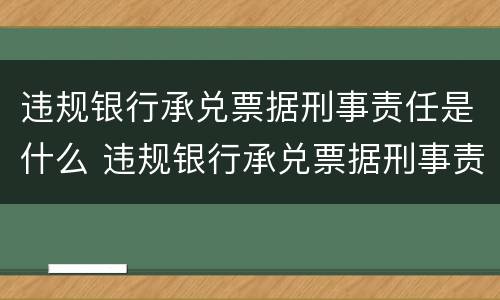 违规银行承兑票据刑事责任是什么 违规银行承兑票据刑事责任是什么