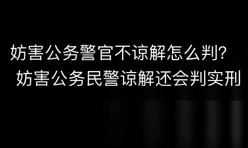 妨害公务警官不谅解怎么判？ 妨害公务民警谅解还会判实刑吗