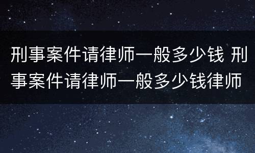 刑事案件请律师一般多少钱 刑事案件请律师一般多少钱律师收费标准