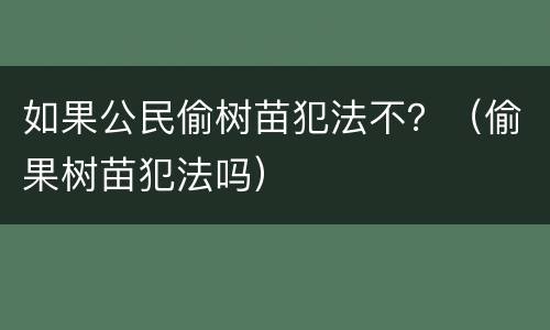 如果公民偷树苗犯法不？（偷果树苗犯法吗）