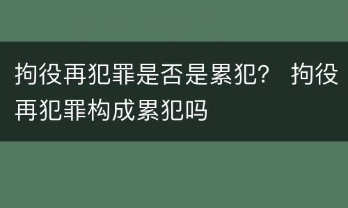 拘役再犯罪是否是累犯？ 拘役再犯罪构成累犯吗