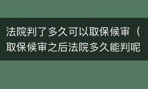 法院判了多久可以取保候审（取保候审之后法院多久能判呢）