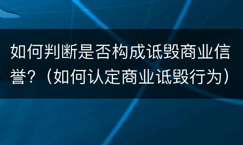 如何判断是否构成诋毁商业信誉?（如何认定商业诋毁行为）