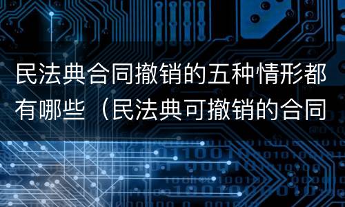 民法典合同撤销的五种情形都有哪些（民法典可撤销的合同有哪些情形）