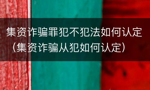 集资诈骗罪犯不犯法如何认定（集资诈骗从犯如何认定）