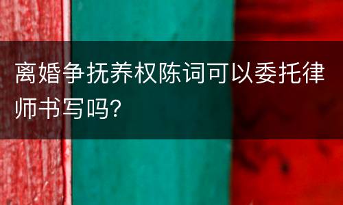离婚争抚养权陈词可以委托律师书写吗？