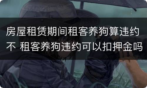 房屋租赁期间租客养狗算违约不 租客养狗违约可以扣押金吗