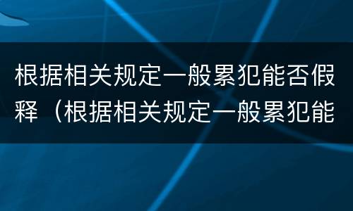根据相关规定一般累犯能否假释（根据相关规定一般累犯能否假释出狱）