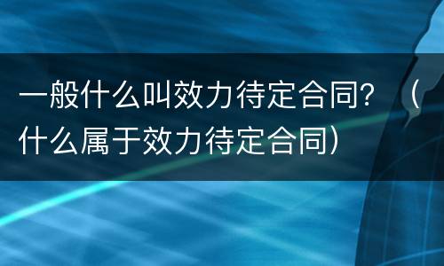 一般什么叫效力待定合同？（什么属于效力待定合同）