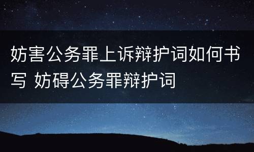 妨害公务罪上诉辩护词如何书写 妨碍公务罪辩护词